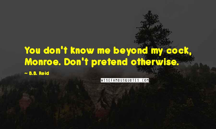 B.B. Reid Quotes: You don't know me beyond my cock, Monroe. Don't pretend otherwise.