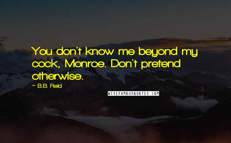 B.B. Reid Quotes: You don't know me beyond my cock, Monroe. Don't pretend otherwise.