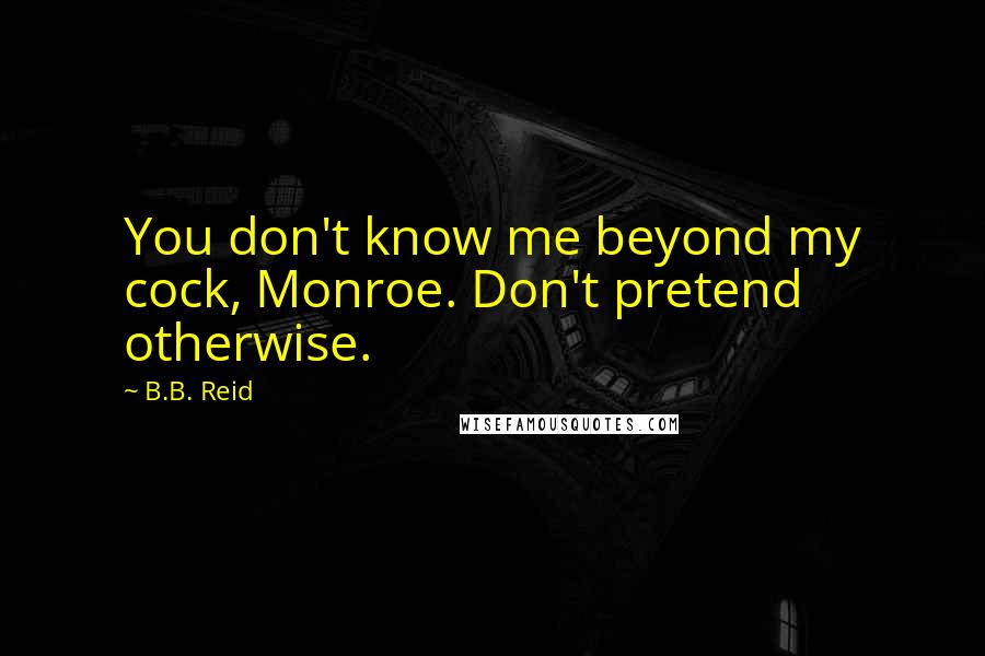 B.B. Reid Quotes: You don't know me beyond my cock, Monroe. Don't pretend otherwise.