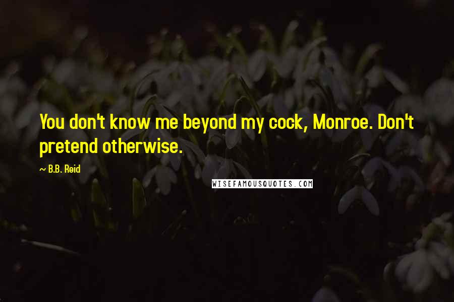 B.B. Reid Quotes: You don't know me beyond my cock, Monroe. Don't pretend otherwise.