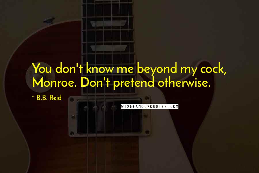 B.B. Reid Quotes: You don't know me beyond my cock, Monroe. Don't pretend otherwise.