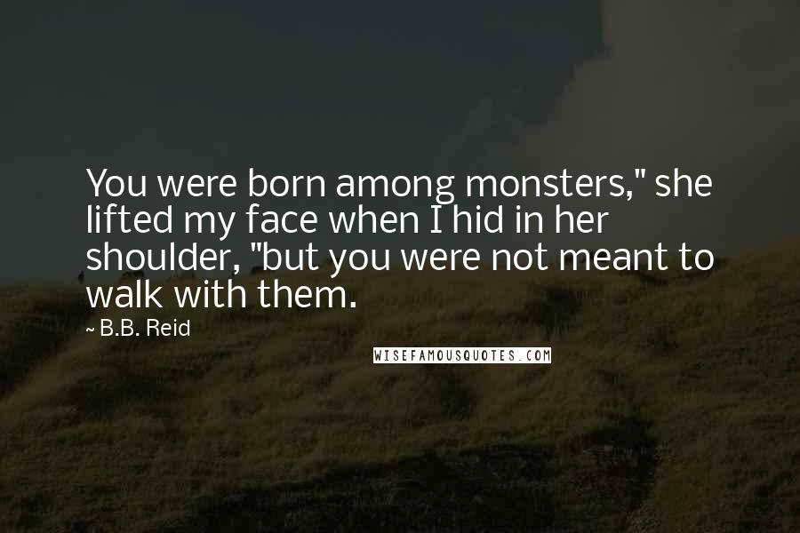 B.B. Reid Quotes: You were born among monsters," she lifted my face when I hid in her shoulder, "but you were not meant to walk with them.