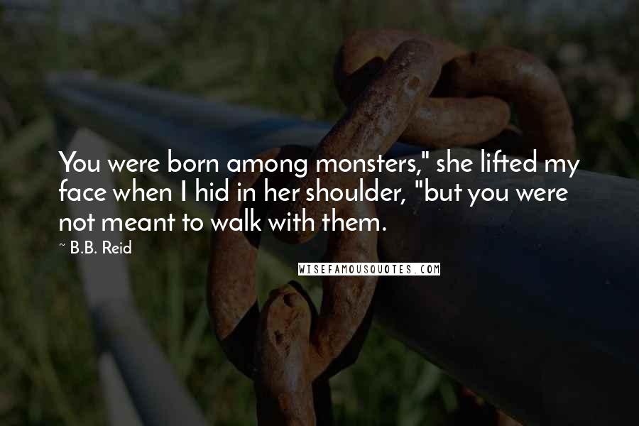 B.B. Reid Quotes: You were born among monsters," she lifted my face when I hid in her shoulder, "but you were not meant to walk with them.