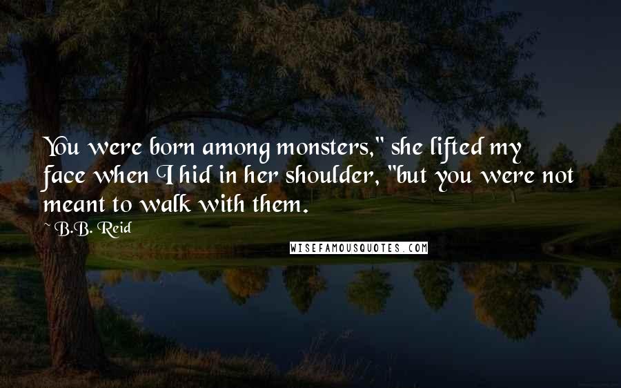 B.B. Reid Quotes: You were born among monsters," she lifted my face when I hid in her shoulder, "but you were not meant to walk with them.