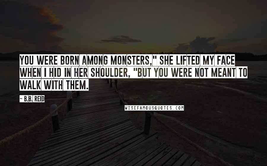 B.B. Reid Quotes: You were born among monsters," she lifted my face when I hid in her shoulder, "but you were not meant to walk with them.