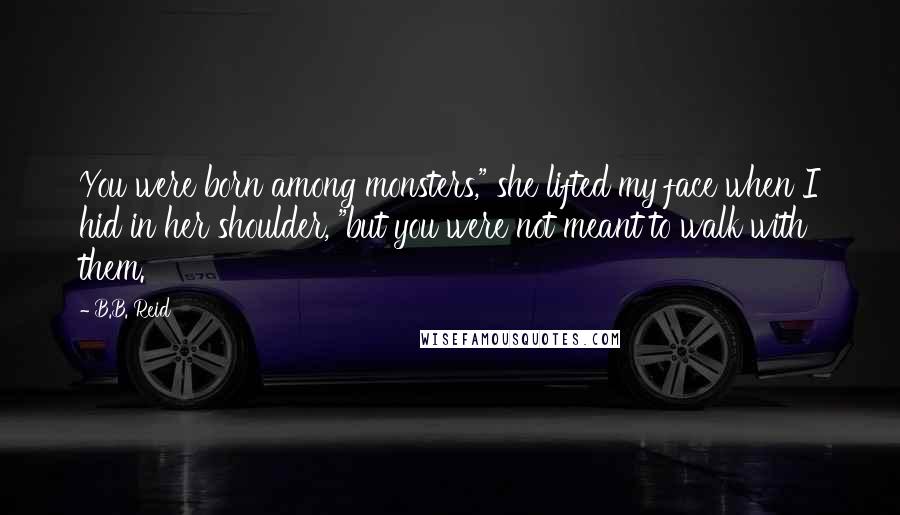 B.B. Reid Quotes: You were born among monsters," she lifted my face when I hid in her shoulder, "but you were not meant to walk with them.