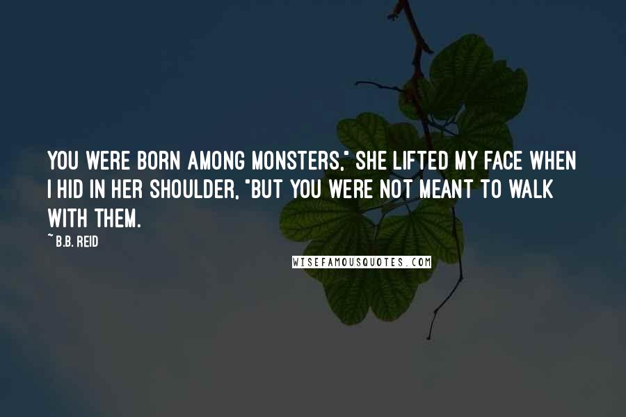 B.B. Reid Quotes: You were born among monsters," she lifted my face when I hid in her shoulder, "but you were not meant to walk with them.