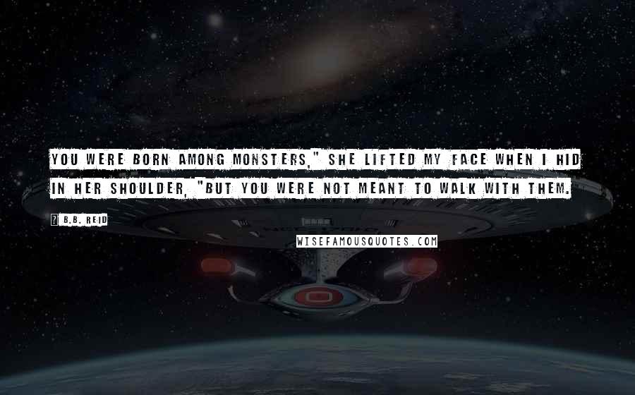 B.B. Reid Quotes: You were born among monsters," she lifted my face when I hid in her shoulder, "but you were not meant to walk with them.