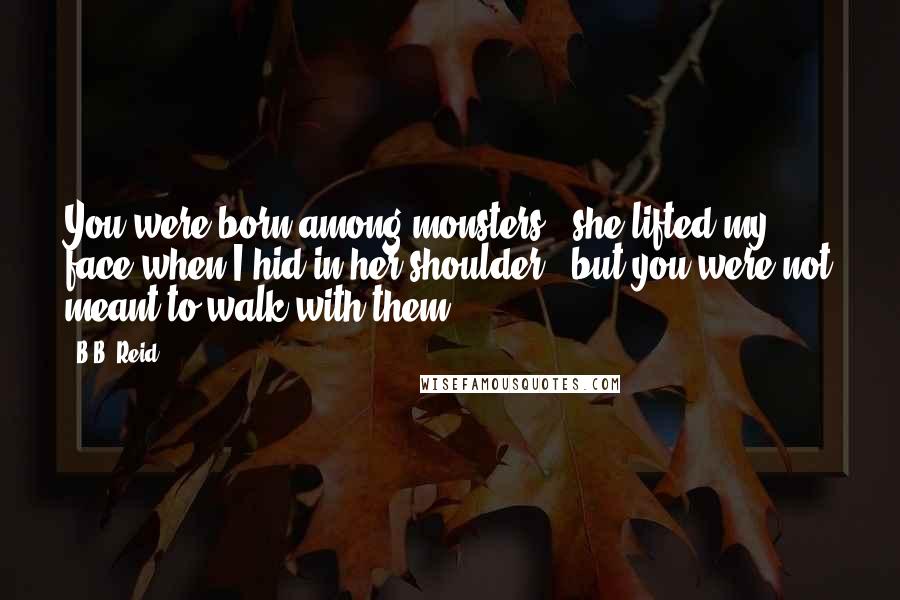 B.B. Reid Quotes: You were born among monsters," she lifted my face when I hid in her shoulder, "but you were not meant to walk with them.