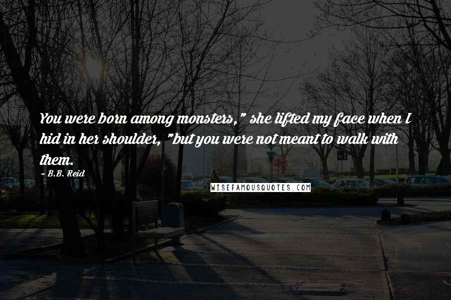 B.B. Reid Quotes: You were born among monsters," she lifted my face when I hid in her shoulder, "but you were not meant to walk with them.