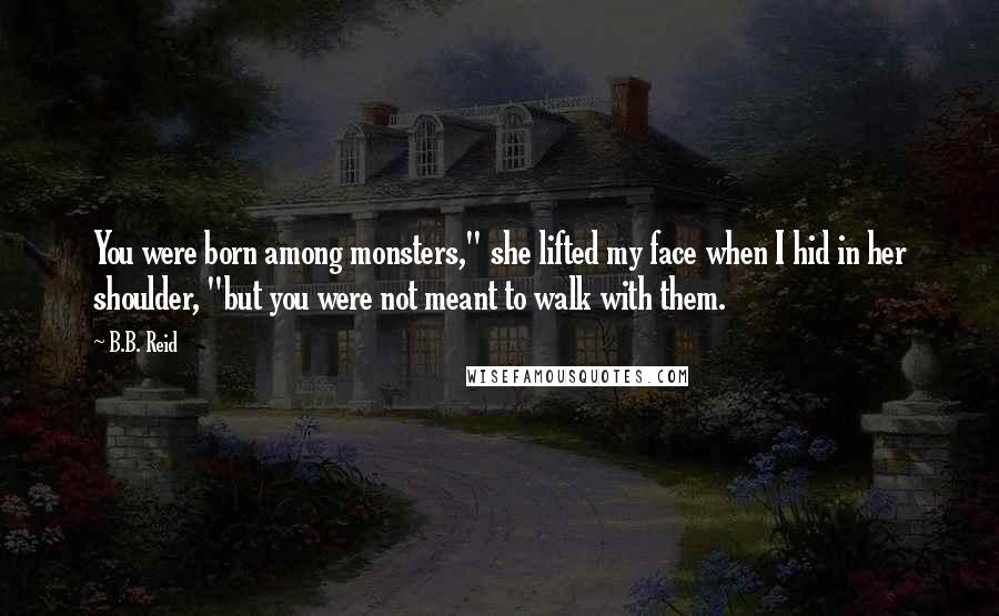 B.B. Reid Quotes: You were born among monsters," she lifted my face when I hid in her shoulder, "but you were not meant to walk with them.