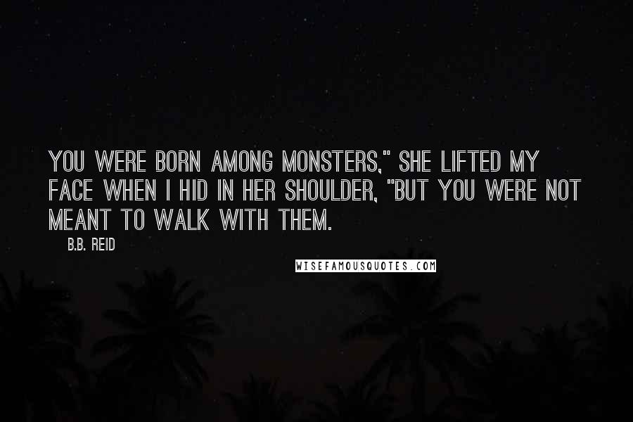 B.B. Reid Quotes: You were born among monsters," she lifted my face when I hid in her shoulder, "but you were not meant to walk with them.