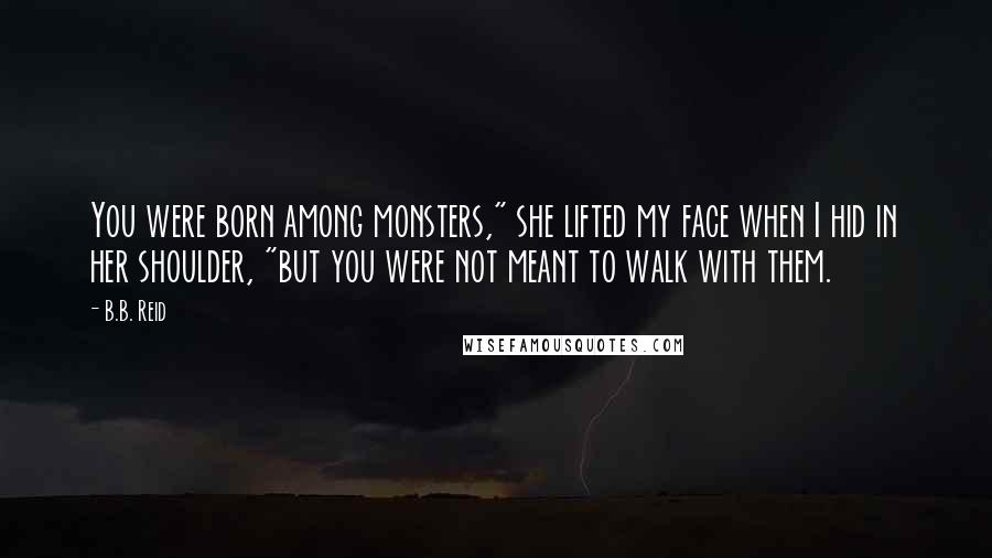 B.B. Reid Quotes: You were born among monsters," she lifted my face when I hid in her shoulder, "but you were not meant to walk with them.