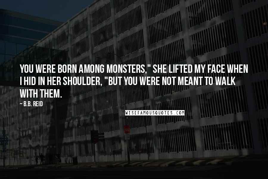 B.B. Reid Quotes: You were born among monsters," she lifted my face when I hid in her shoulder, "but you were not meant to walk with them.