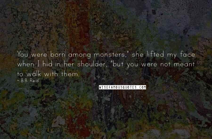 B.B. Reid Quotes: You were born among monsters," she lifted my face when I hid in her shoulder, "but you were not meant to walk with them.