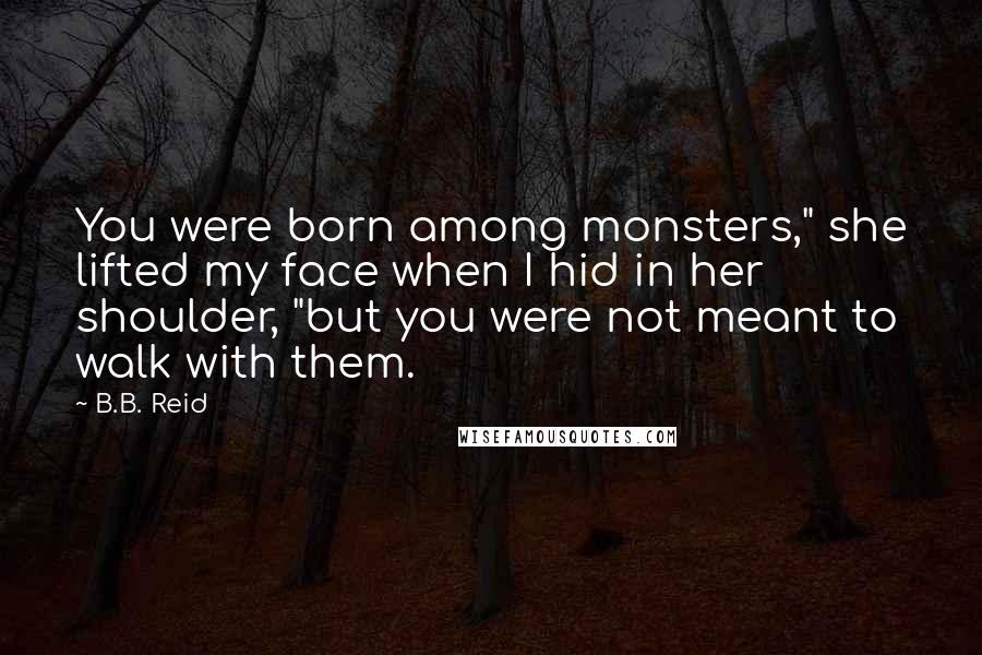 B.B. Reid Quotes: You were born among monsters," she lifted my face when I hid in her shoulder, "but you were not meant to walk with them.