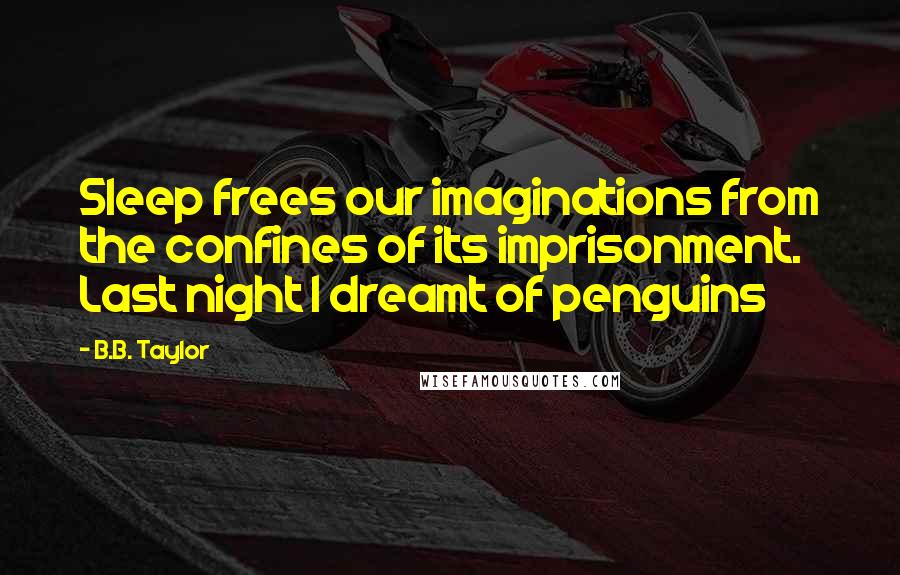 B.B. Taylor Quotes: Sleep frees our imaginations from the confines of its imprisonment. Last night I dreamt of penguins