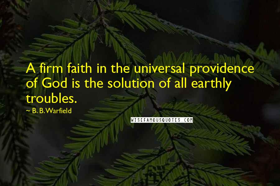 B. B. Warfield Quotes: A firm faith in the universal providence of God is the solution of all earthly troubles.