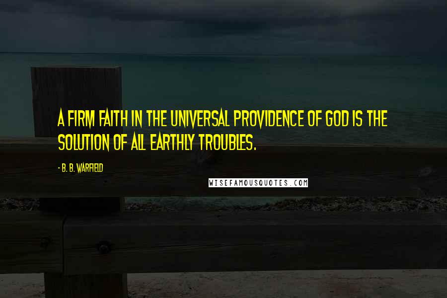 B. B. Warfield Quotes: A firm faith in the universal providence of God is the solution of all earthly troubles.