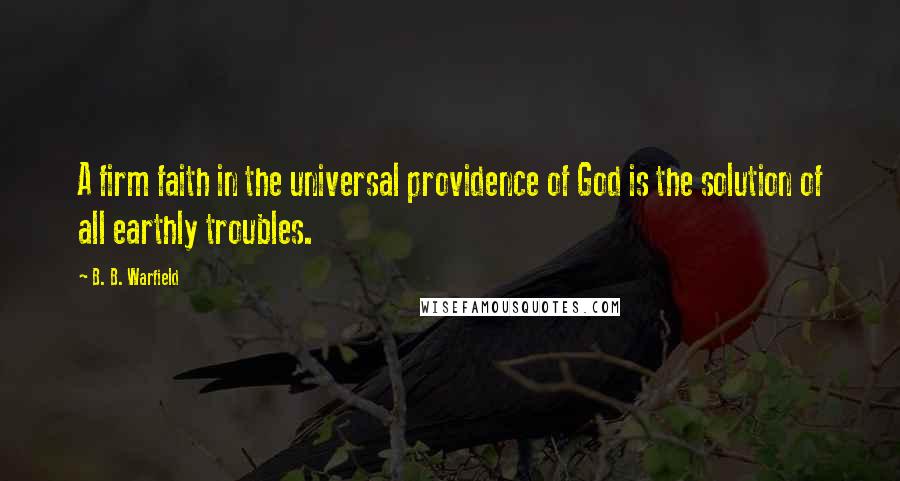 B. B. Warfield Quotes: A firm faith in the universal providence of God is the solution of all earthly troubles.