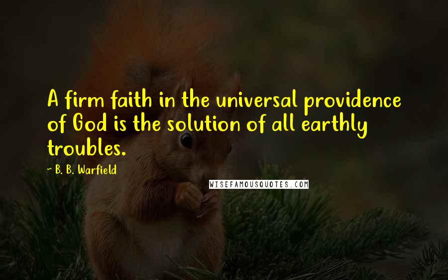 B. B. Warfield Quotes: A firm faith in the universal providence of God is the solution of all earthly troubles.