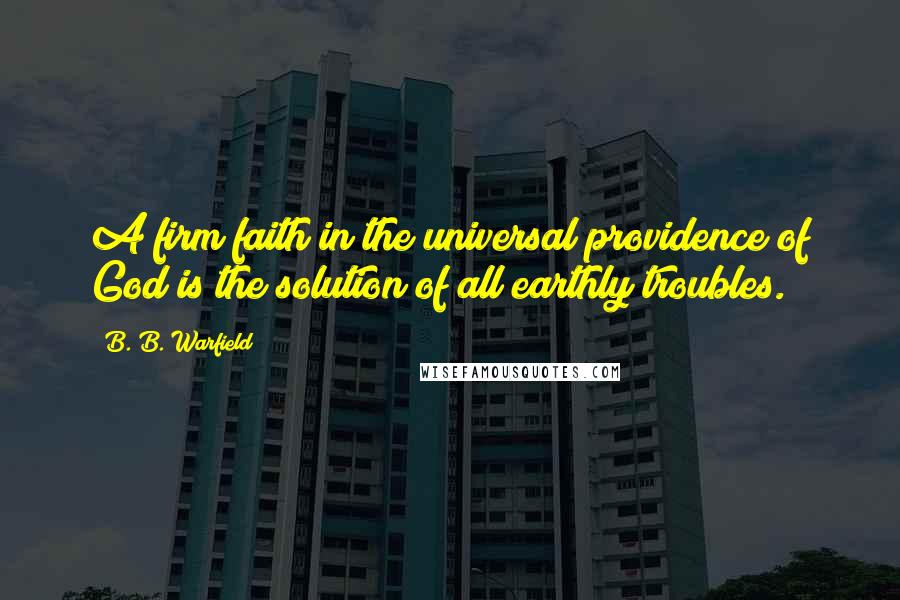 B. B. Warfield Quotes: A firm faith in the universal providence of God is the solution of all earthly troubles.