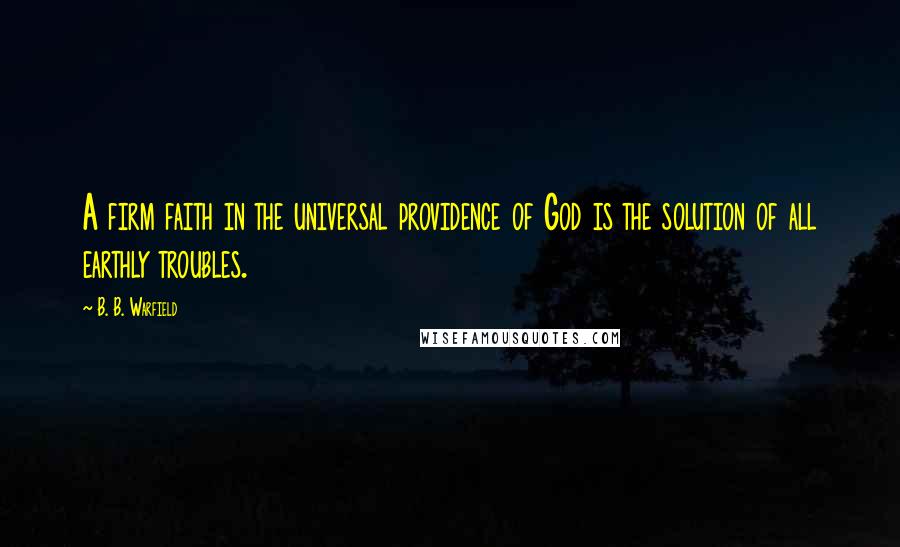 B. B. Warfield Quotes: A firm faith in the universal providence of God is the solution of all earthly troubles.