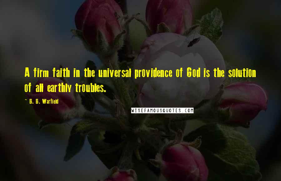 B. B. Warfield Quotes: A firm faith in the universal providence of God is the solution of all earthly troubles.