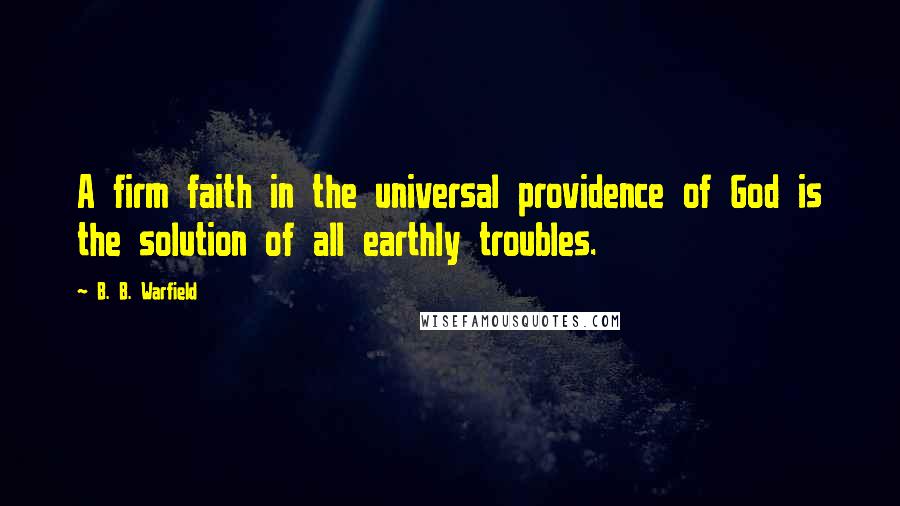 B. B. Warfield Quotes: A firm faith in the universal providence of God is the solution of all earthly troubles.