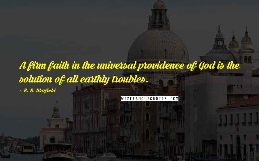 B. B. Warfield Quotes: A firm faith in the universal providence of God is the solution of all earthly troubles.