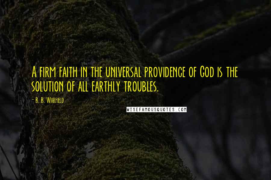 B. B. Warfield Quotes: A firm faith in the universal providence of God is the solution of all earthly troubles.