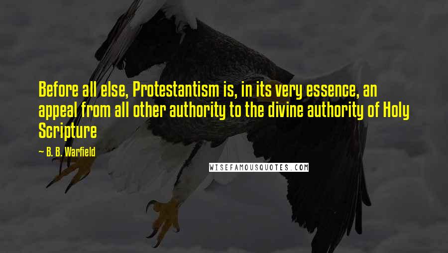 B. B. Warfield Quotes: Before all else, Protestantism is, in its very essence, an appeal from all other authority to the divine authority of Holy Scripture