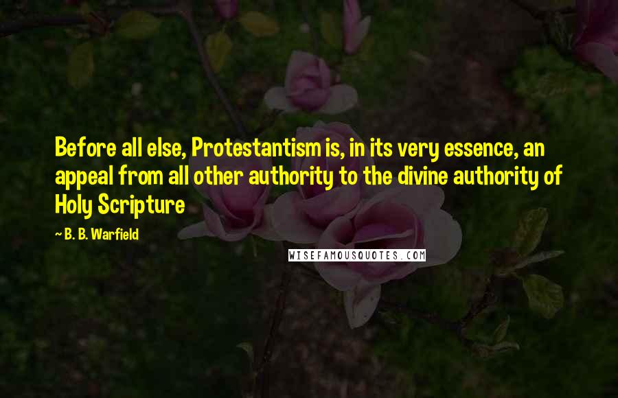 B. B. Warfield Quotes: Before all else, Protestantism is, in its very essence, an appeal from all other authority to the divine authority of Holy Scripture