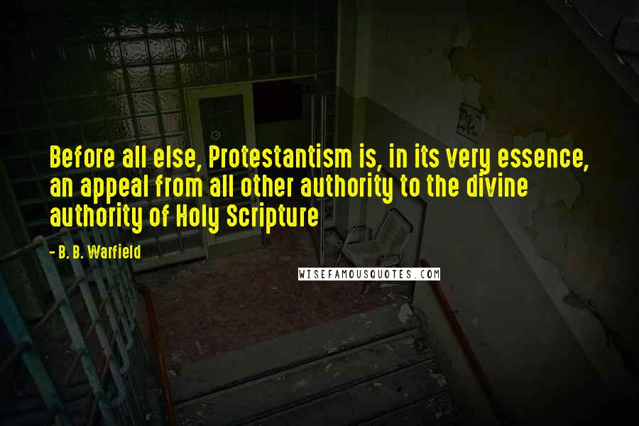 B. B. Warfield Quotes: Before all else, Protestantism is, in its very essence, an appeal from all other authority to the divine authority of Holy Scripture