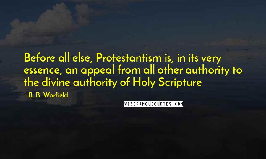 B. B. Warfield Quotes: Before all else, Protestantism is, in its very essence, an appeal from all other authority to the divine authority of Holy Scripture