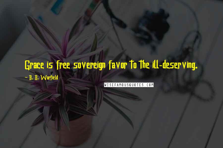 B. B. Warfield Quotes: Grace is free sovereign favor to the ill-deserving.