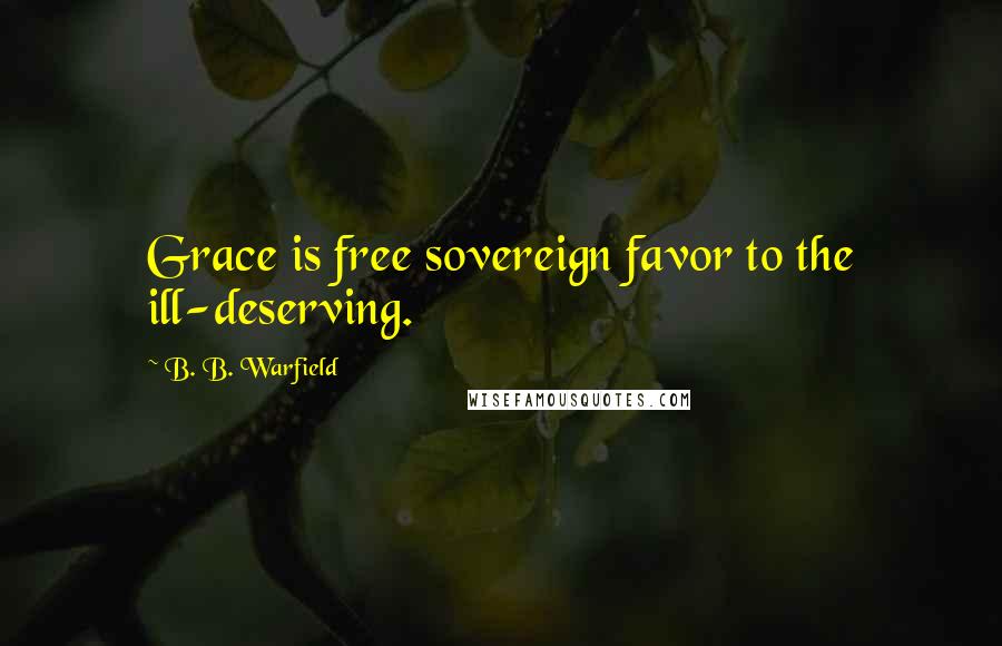 B. B. Warfield Quotes: Grace is free sovereign favor to the ill-deserving.