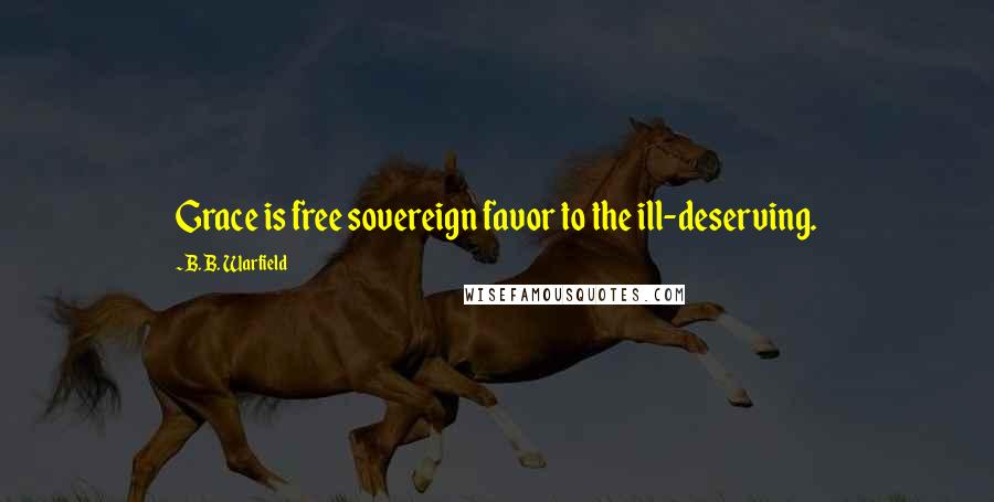 B. B. Warfield Quotes: Grace is free sovereign favor to the ill-deserving.