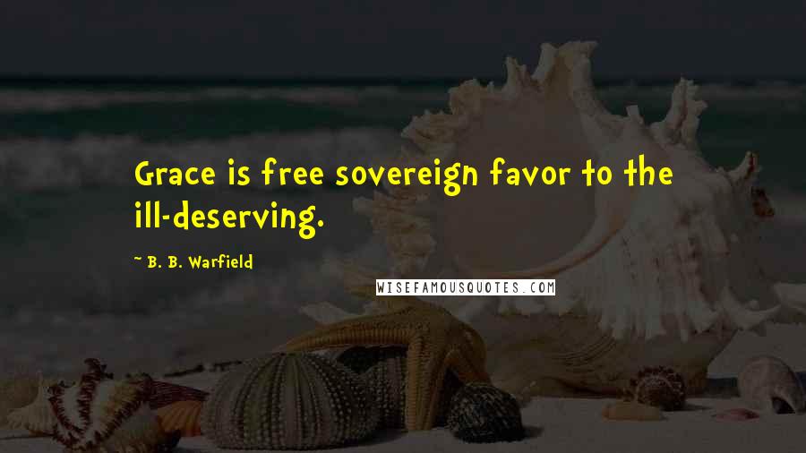 B. B. Warfield Quotes: Grace is free sovereign favor to the ill-deserving.