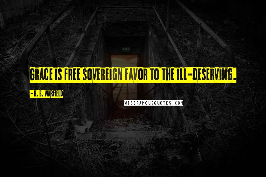 B. B. Warfield Quotes: Grace is free sovereign favor to the ill-deserving.