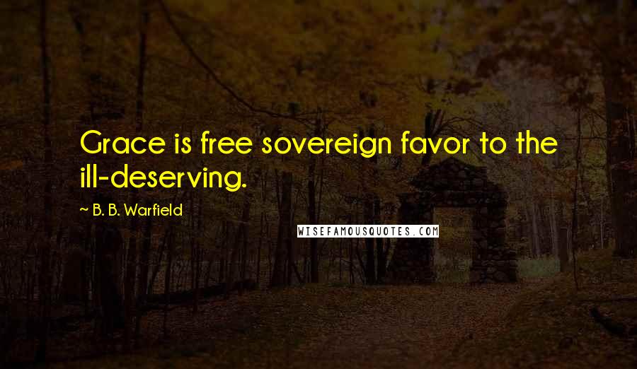 B. B. Warfield Quotes: Grace is free sovereign favor to the ill-deserving.