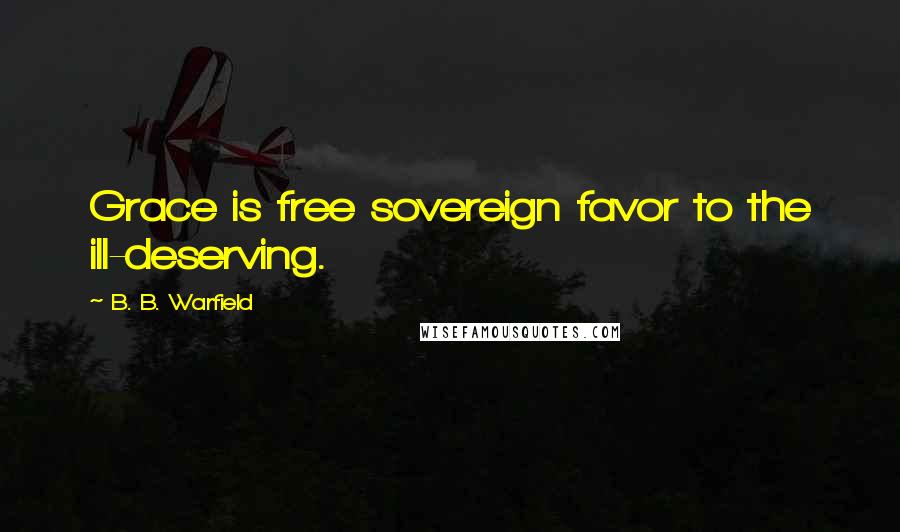 B. B. Warfield Quotes: Grace is free sovereign favor to the ill-deserving.