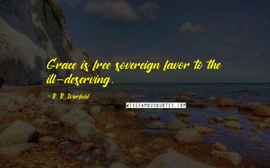 B. B. Warfield Quotes: Grace is free sovereign favor to the ill-deserving.