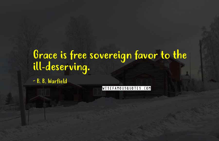 B. B. Warfield Quotes: Grace is free sovereign favor to the ill-deserving.