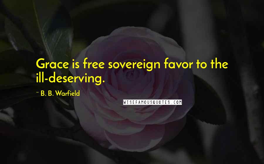 B. B. Warfield Quotes: Grace is free sovereign favor to the ill-deserving.