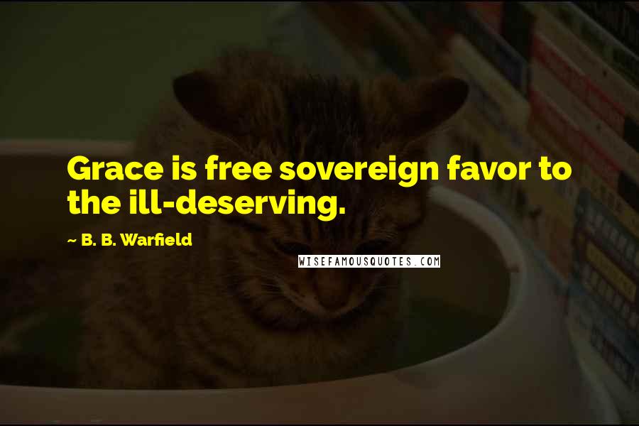 B. B. Warfield Quotes: Grace is free sovereign favor to the ill-deserving.