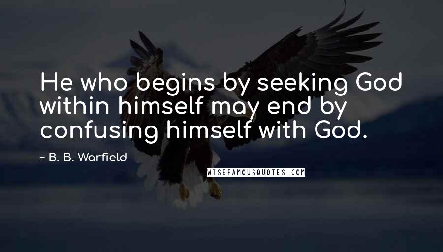 B. B. Warfield Quotes: He who begins by seeking God within himself may end by confusing himself with God.