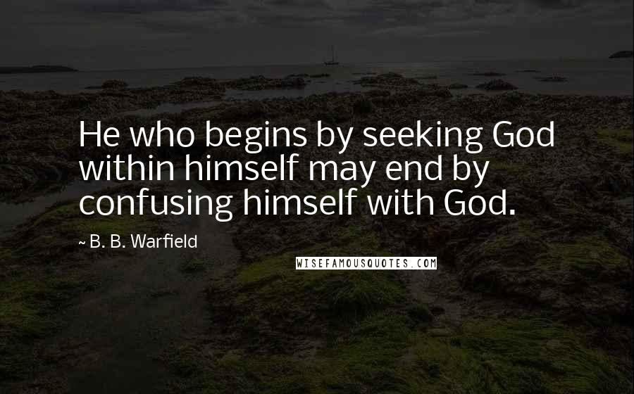 B. B. Warfield Quotes: He who begins by seeking God within himself may end by confusing himself with God.