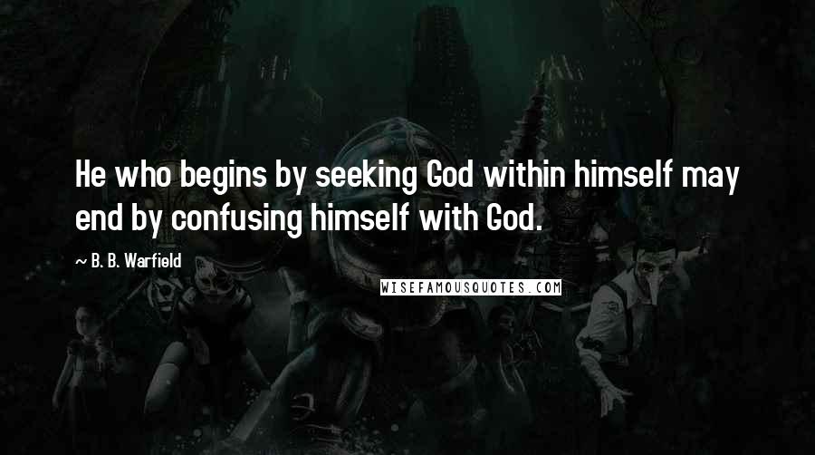 B. B. Warfield Quotes: He who begins by seeking God within himself may end by confusing himself with God.