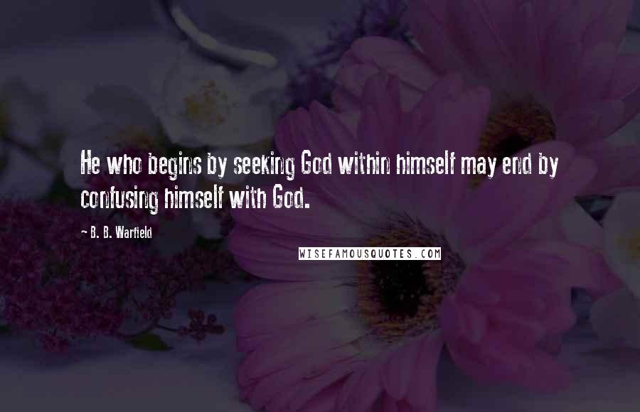 B. B. Warfield Quotes: He who begins by seeking God within himself may end by confusing himself with God.